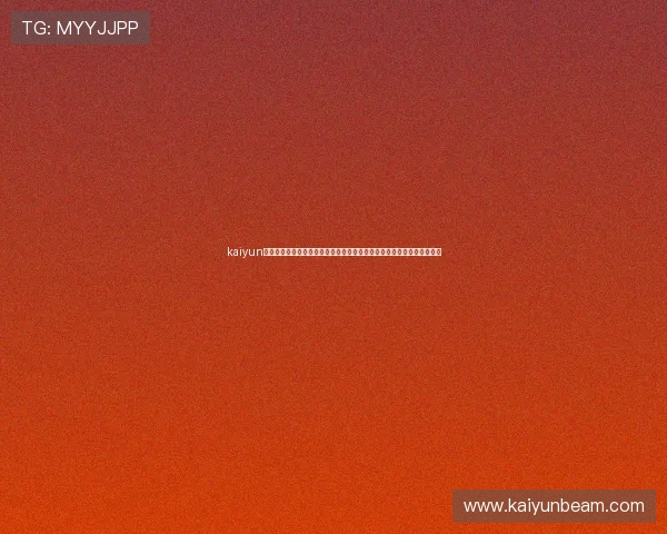 kaiyun网页版登陆入口：快速进入世界杯专题页面获取最新比赛资讯与赛程安排